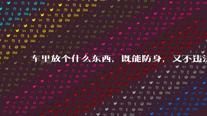 车里放个什么东西，既能防身，又不违法，看着还吓人的？