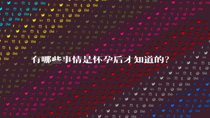 有哪些事情是怀孕后才知道的？