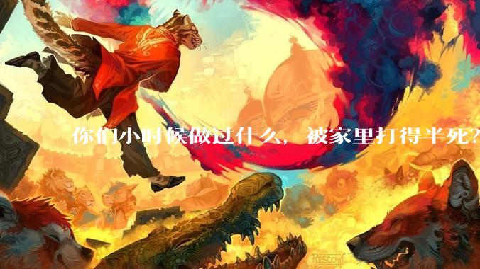 你们小时候做过什么，被家里打得半死？